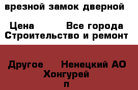 врезной замок дверной › Цена ­ 500 - Все города Строительство и ремонт » Другое   . Ненецкий АО,Хонгурей п.